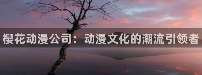 colamanage漫画官网：樱花动漫公司：动漫文化的潮流引领者