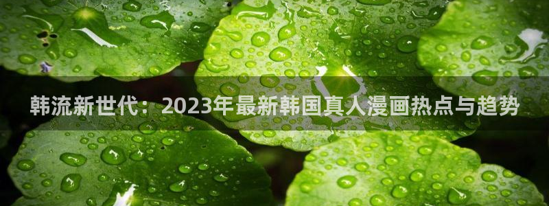 韩漫漫画下载：韩流新世代：2023年最新韩国真人漫画热点与趋势