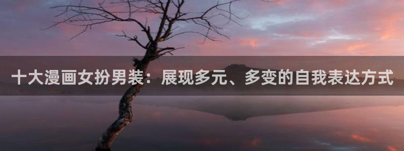 韩漫漫画专注动漫的门户网站：十大漫画女扮男装：展现多元、多变的自我表达方式