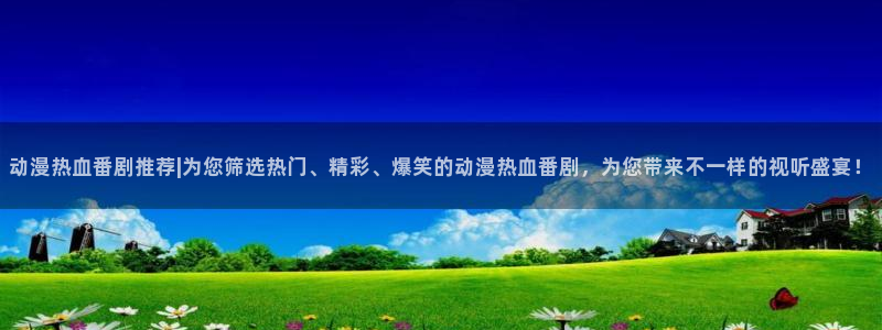 age漫画网：动漫热血番剧推荐|为您筛选热门、精彩、爆笑的动漫热血番剧，为您带来不一样的视听盛宴！
