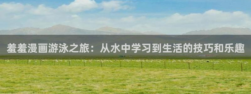 colamanage漫画官网：羞羞漫画游泳之旅：从水中学习到生活的技巧和乐趣
