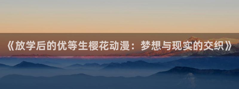 拷贝漫画 copymanager.ory网站：《放学后的优等生樱花动漫：梦想与现实的交织》