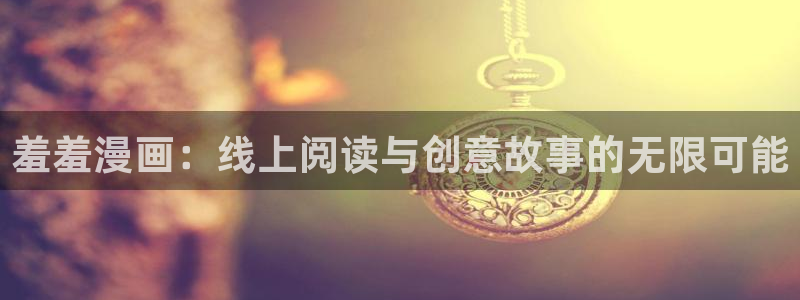 韩漫漫画官网入口老版本：羞羞漫画：线上阅读与创意故事的无限可能