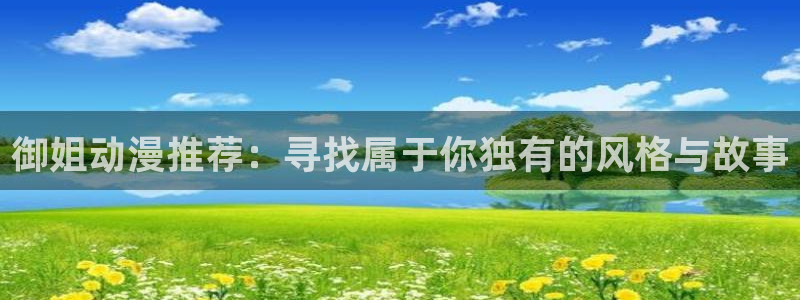 韩漫漫画网下载：御姐动漫推荐：寻找属于你独有的风格与故事