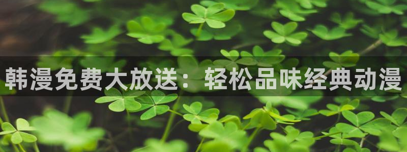 韩漫漫画下载入口：韩漫免费大放送：轻松品味经典动漫