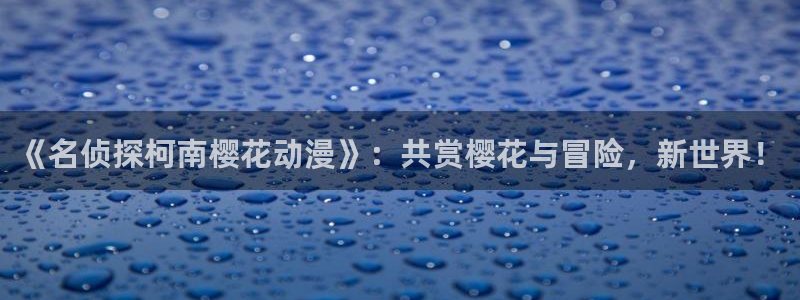 韩漫漫画下载动漫全免费：《名侦探柯南樱花动漫》：共赏樱花与冒险，新世界！
