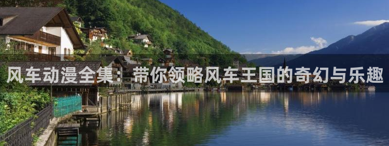 managereader漫画官网入口：风车动漫全集：带你领略风车王国的奇幻与乐趣