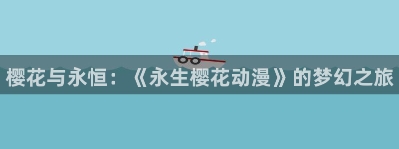 volcanicage漫画：樱花与永恒：《永生樱花动漫》的梦幻之旅