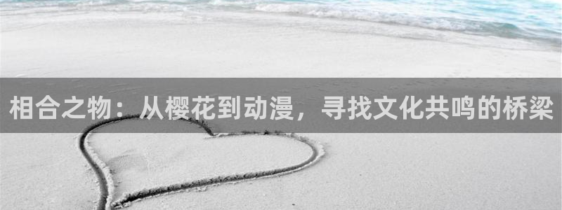 colomanage漫画官网：相合之物：从樱花到动漫，寻找文化共鸣的桥梁