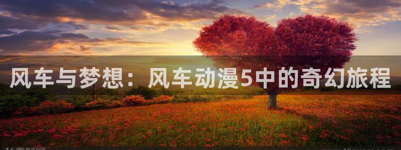 colamanage漫画官网：风车与梦想：风车动漫5中的奇幻旅程