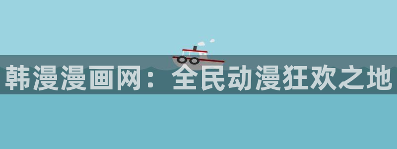 韩漫漫画下载入口：韩漫漫画网：全民动漫狂欢之地